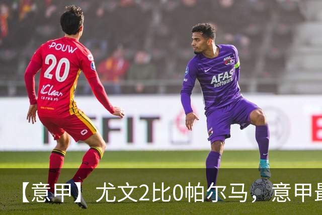 【意甲】尤文2比0帕尔马，意甲最高效板凳包揽2球