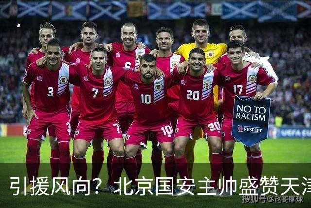 引援风向？北京国安主帅盛赞天津外援，27球6助，未来赛季或难续约