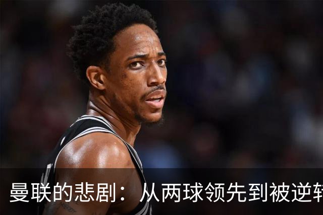 曼联的悲剧：从两球领先到被逆转，卡里克的处境堪忧！