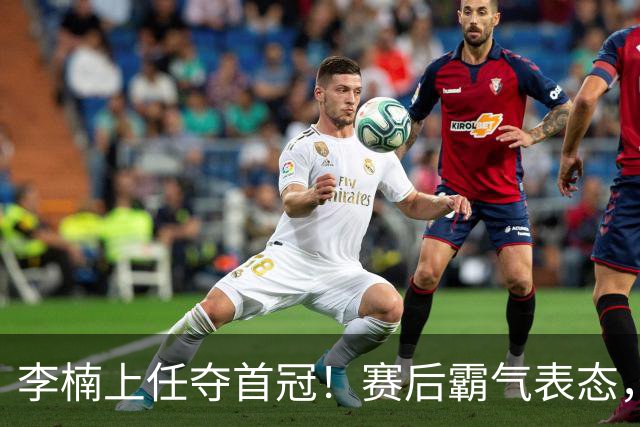 李楠上任夺首冠！赛后霸气表态，透露赵睿缺阵原因，新战术收获媒体一致好评