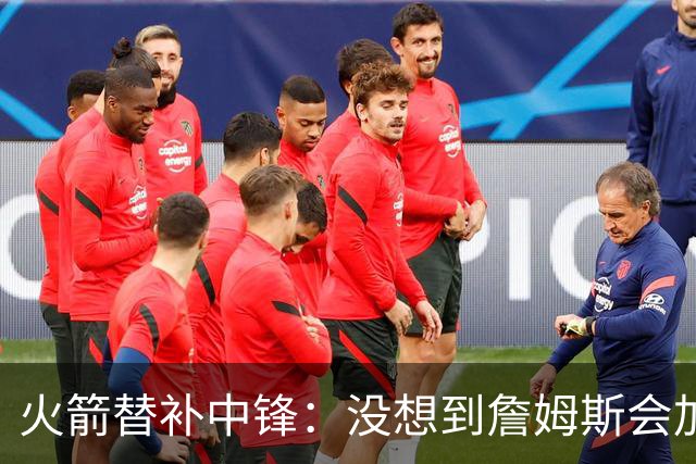 火箭替补中锋：没想到詹姆斯会加盟76人，但这件事对我们没有意义