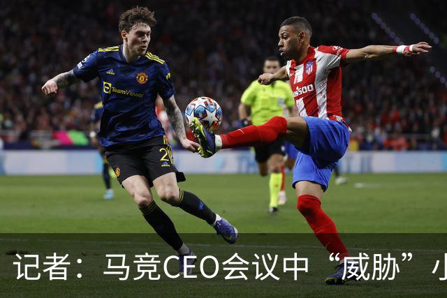 记者：马竞CEO会议中“威胁”小蜘蛛，要么去阿森纳要么坐看台