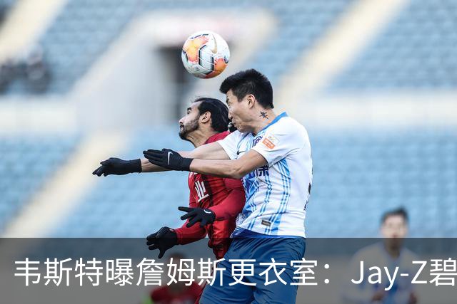 韦斯特曝詹姆斯更衣室：Jay-Z碧昂丝都在，队友全是精挑细选