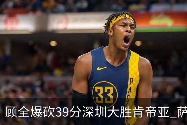 顾全爆砍39分深圳大胜肯帝亚 萨林杰21+21+10