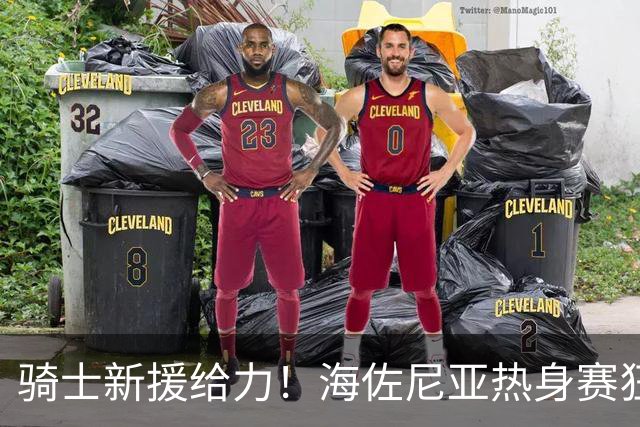 骑士新援给力！海佐尼亚热身赛狂轰37分+三分绝杀土耳其 申京缺阵