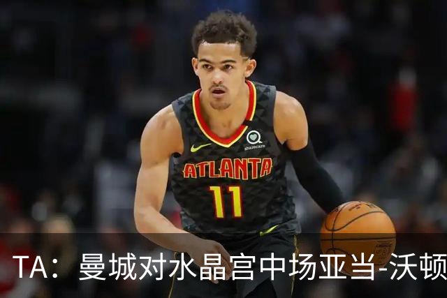 TA：曼城对水晶宫中场亚当-沃顿不感兴趣